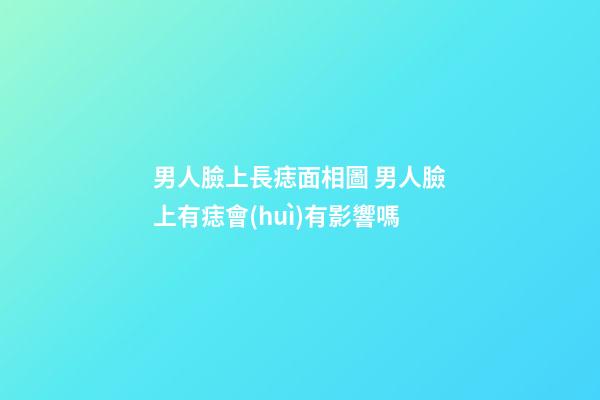 男人臉上長痣面相圖 男人臉上有痣會(huì)有影響嗎
